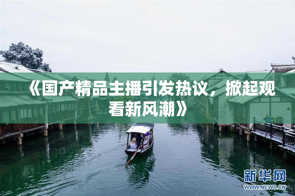《国产精品主播引发热议，掀起观看新风潮》