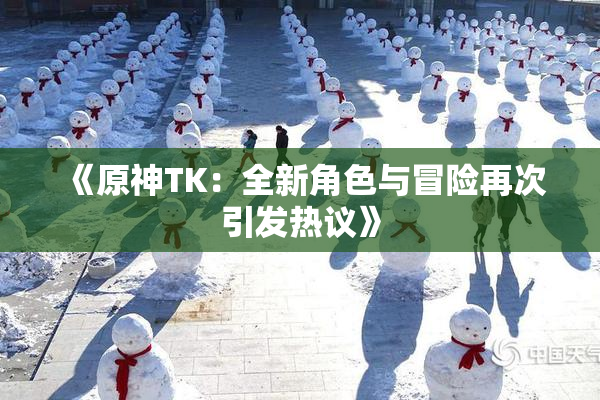 《原神TK：全新角色与冒险再次引发热议》