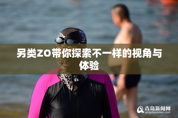另类ZO带你探索不一样的视角与体验