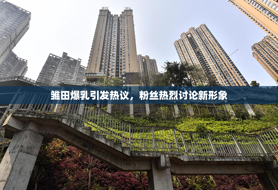 雏田爆乳引发热议，粉丝热烈讨论新形象