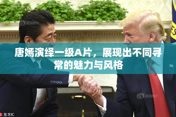 唐嫣演绎一级A片，展现出不同寻常的魅力与风格