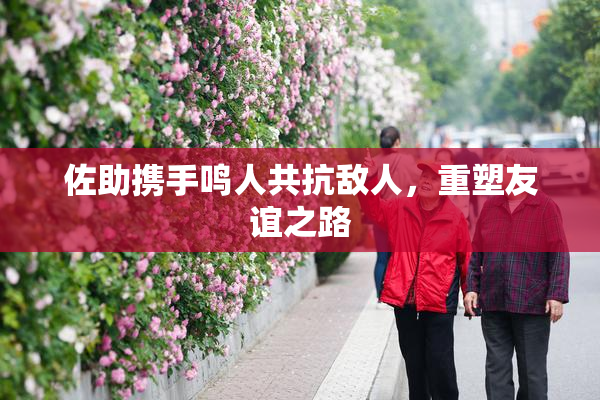 佐助携手鸣人共抗敌人，重塑友谊之路