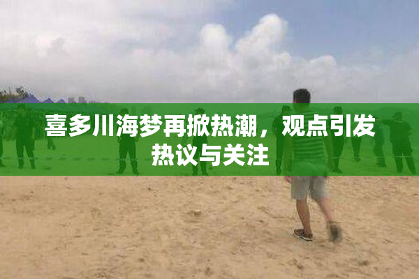喜多川海梦再掀热潮，观点引发热议与关注