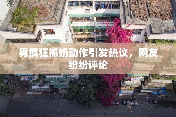 男疯狂抓奶动作引发热议，网友纷纷评论