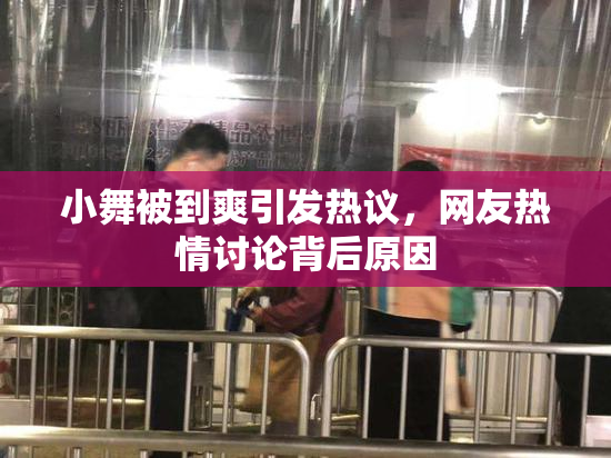 小舞被到爽引发热议，网友热情讨论背后原因