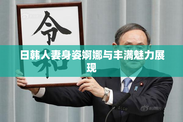 日韩人妻身姿婀娜与丰满魅力展现