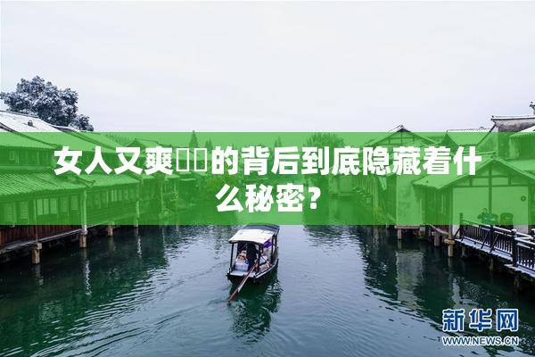 女人又爽❌‌的背后到底隐藏着什么秘密？