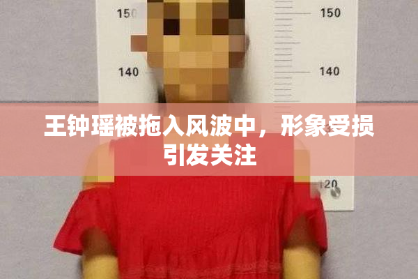王钟瑶被拖入风波中，形象受损引发关注