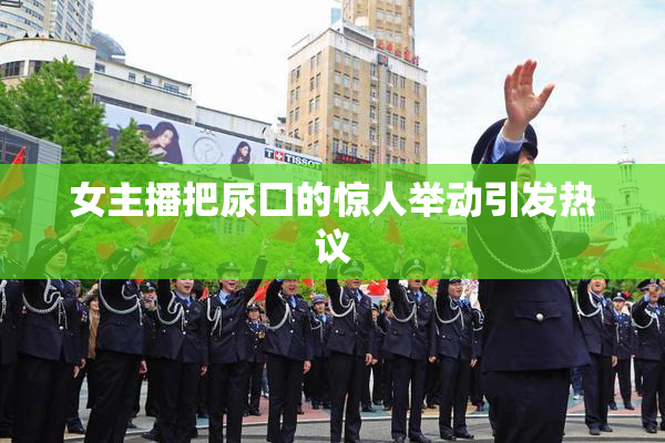 女主播把尿囗的惊人举动引发热议