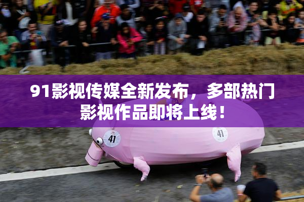 91影视传媒全新发布，多部热门影视作品即将上线！