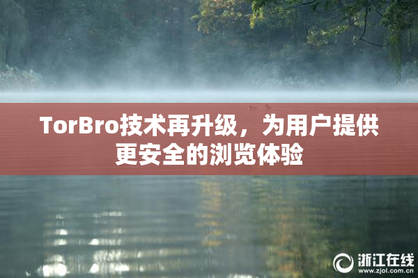 TorBro技术再升级，为用户提供更安全的浏览体验