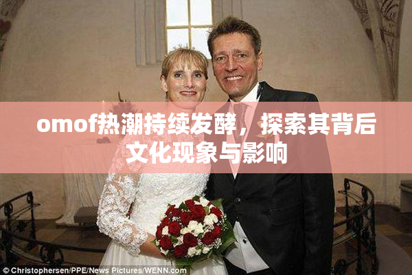 omof热潮持续发酵，探索其背后文化现象与影响