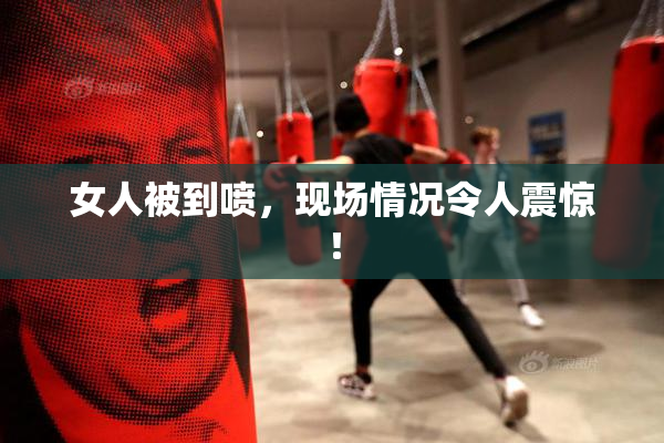 女人被到喷，现场情况令人震惊！