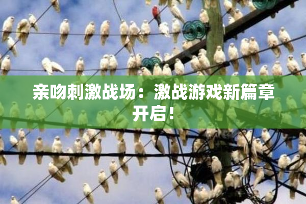 亲吻刺激战场：激战游戏新篇章开启！