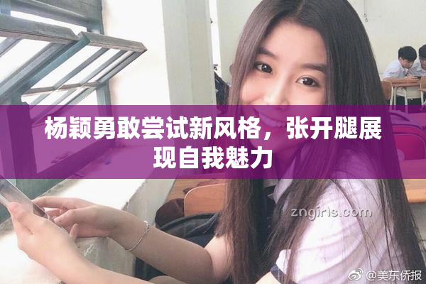杨颖勇敢尝试新风格，张开腿展现自我魅力