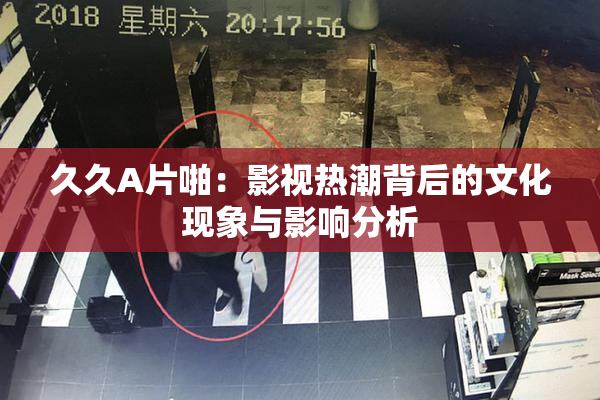 久久A片啪：影视热潮背后的文化现象与影响分析