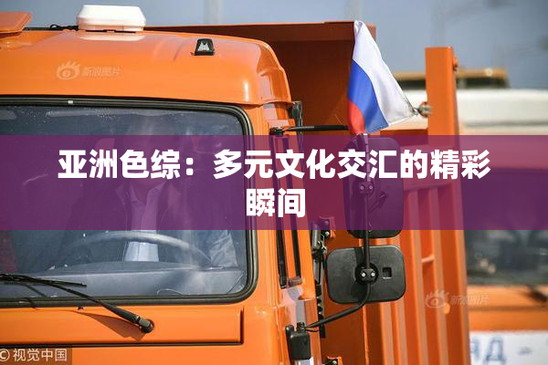 亚洲色综：多元文化交汇的精彩瞬间