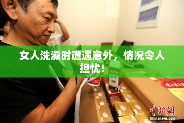 女人洗澡时遭遇意外，情况令人担忧！