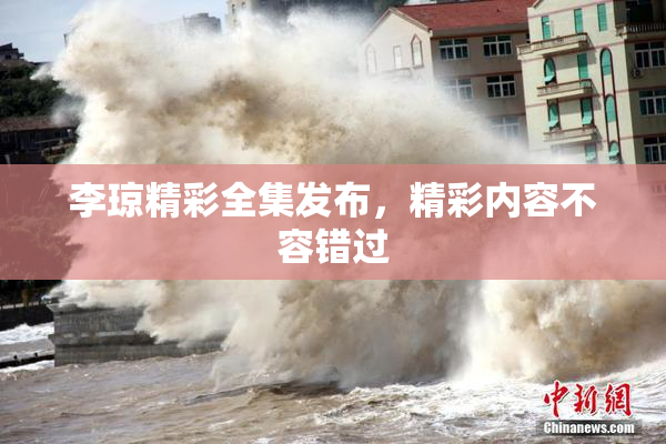 李琼精彩全集发布，精彩内容不容错过