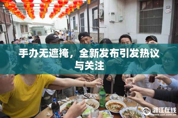 手办无遮掩，全新发布引发热议与关注