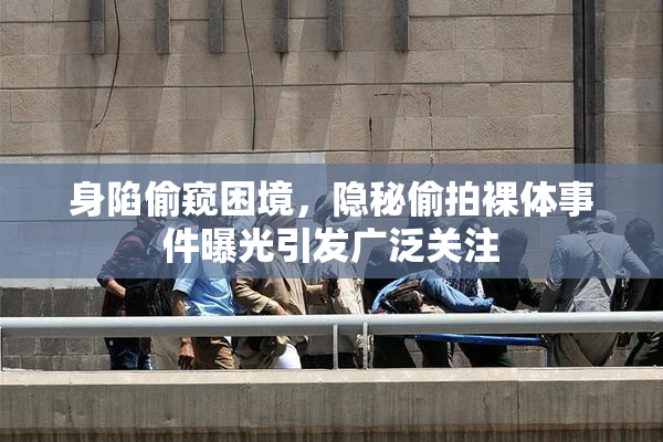 身陷偷窥困境，隐秘偷拍裸体事件曝光引发广泛关注