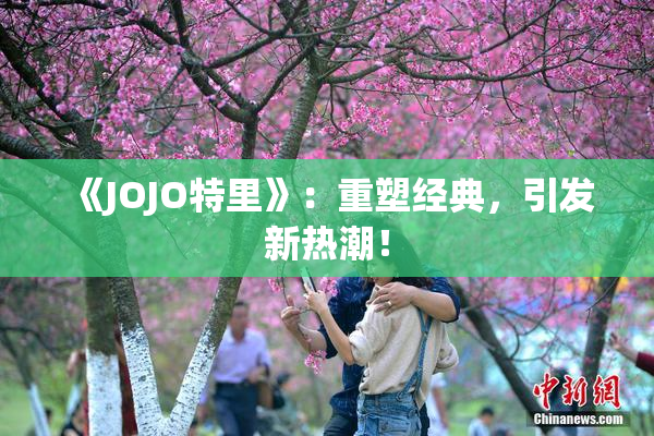 《JOJO特里》：重塑经典，引发新热潮！