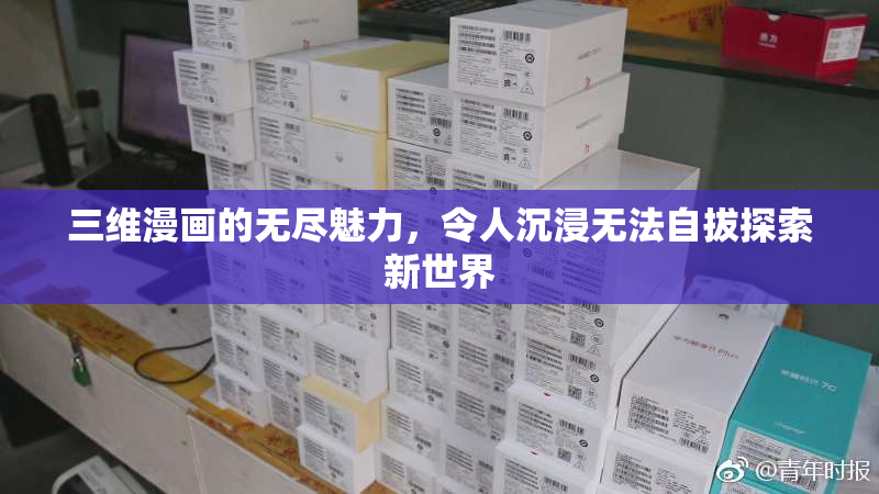 三维漫画的无尽魅力，令人沉浸无法自拔探索新世界
