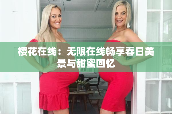 樱花在线：无限在线畅享春日美景与甜蜜回忆