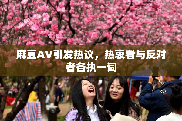 麻豆AV引发热议，热衷者与反对者各执一词