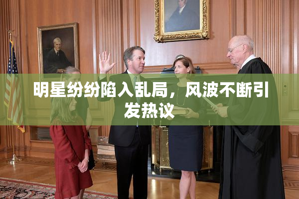 明星纷纷陷入乱局，风波不断引发热议
