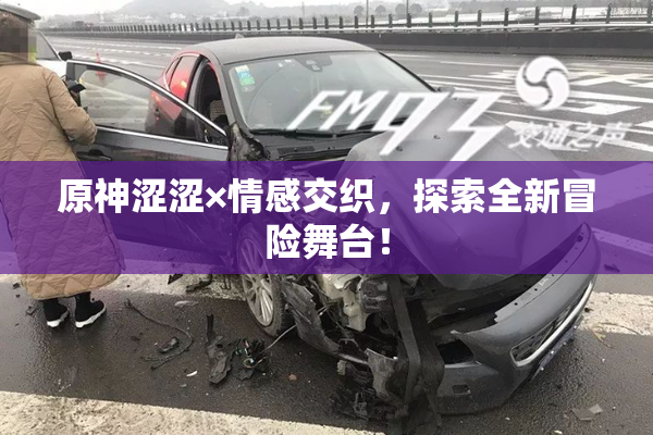 原神涩涩×情感交织，探索全新冒险舞台！
