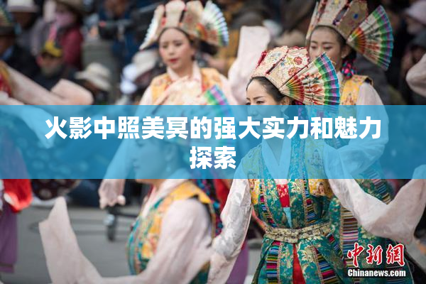 火影中照美冥的强大实力和魅力探索