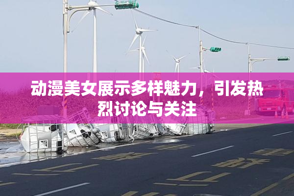动漫美女展示多样魅力，引发热烈讨论与关注
