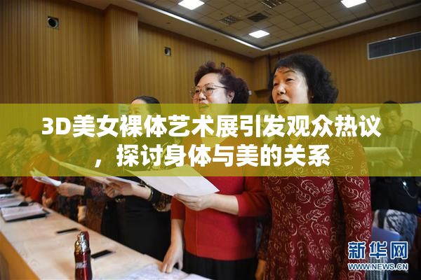 3D美女裸体艺术展引发观众热议，探讨身体与美的关系