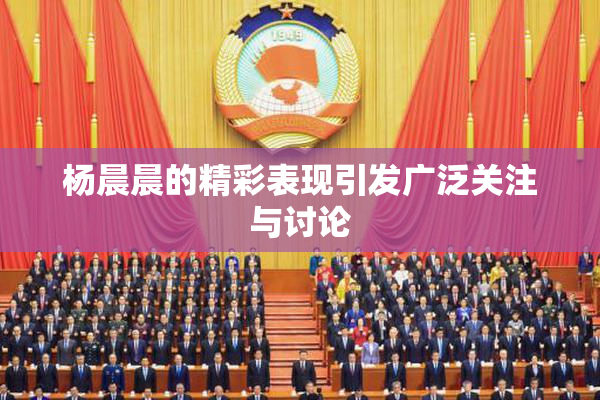 杨晨晨的精彩表现引发广泛关注与讨论