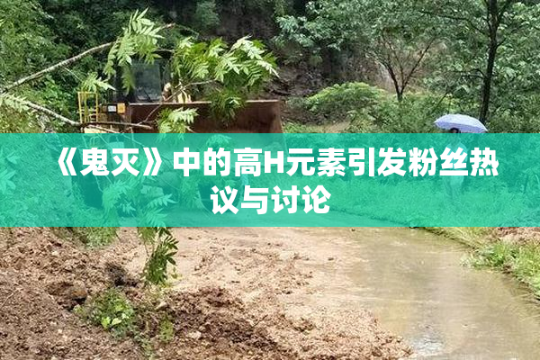 《鬼灭》中的高H元素引发粉丝热议与讨论