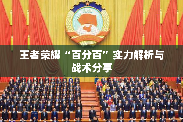 王者荣耀“百分百”实力解析与战术分享