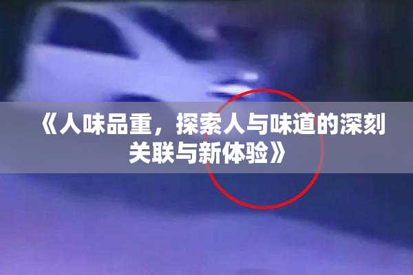 《人味品重，探索人与味道的深刻关联与新体验》