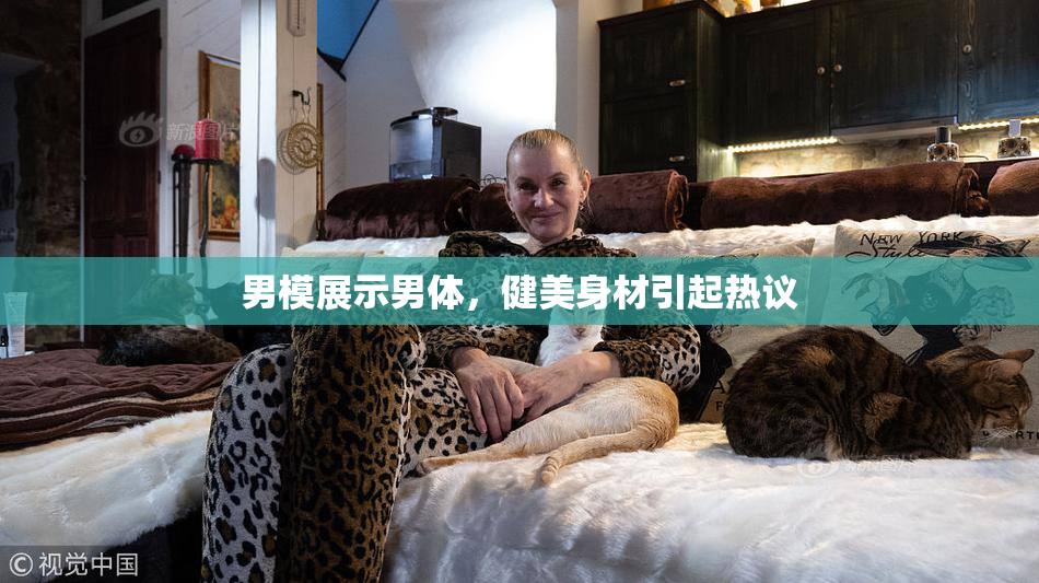 男模展示男体，健美身材引起热议