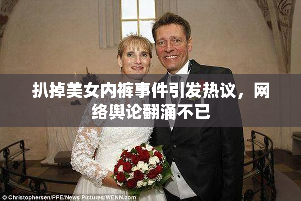 扒掉美女内裤事件引发热议，网络舆论翻涌不已