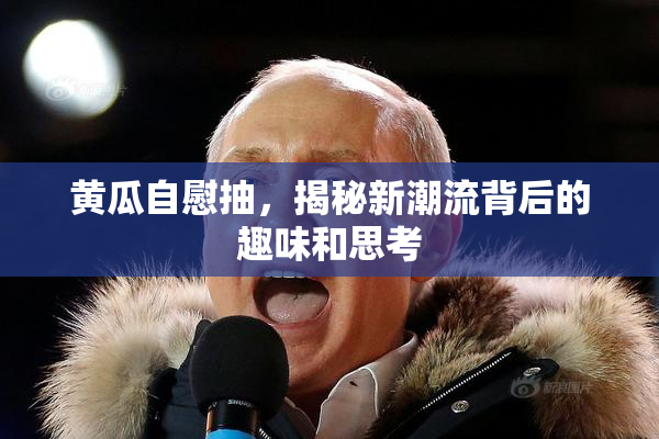 黄瓜自慰抽，揭秘新潮流背后的趣味和思考