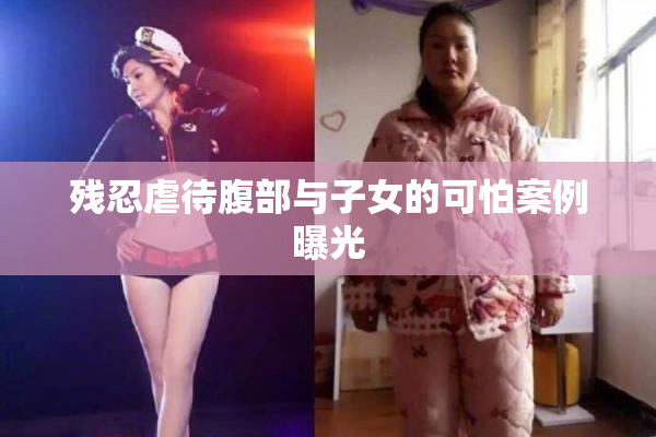 残忍虐待腹部与子女的可怕案例曝光