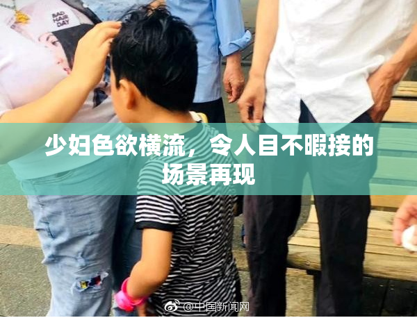 少妇色欲横流，令人目不暇接的场景再现