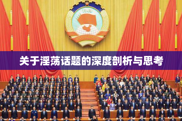 关于淫荡话题的深度剖析与思考