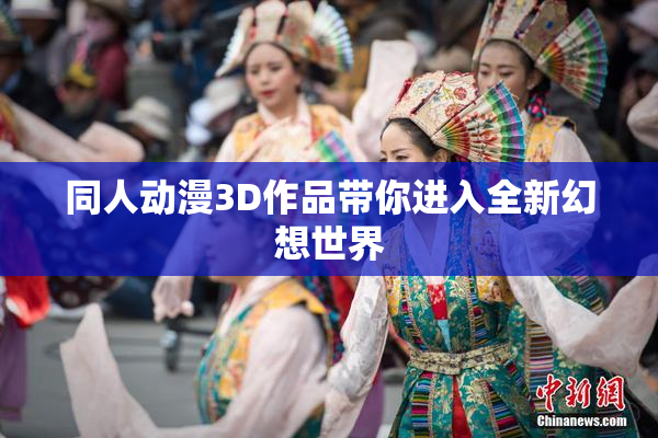同人动漫3D作品带你进入全新幻想世界