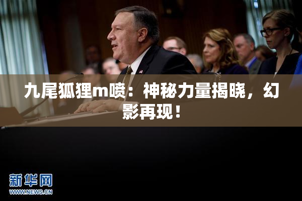 九尾狐狸m喷：神秘力量揭晓，幻影再现！