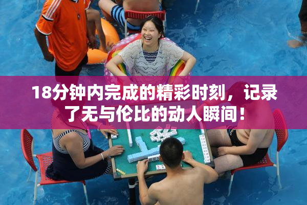 18分钟内完成的精彩时刻，记录了无与伦比的动人瞬间！