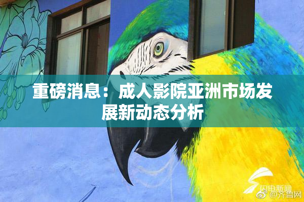 重磅消息：成人影院亚洲市场发展新动态分析