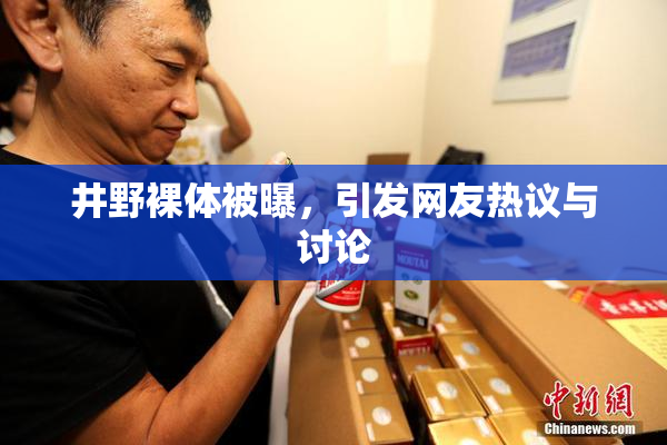 井野裸体被曝，引发网友热议与讨论