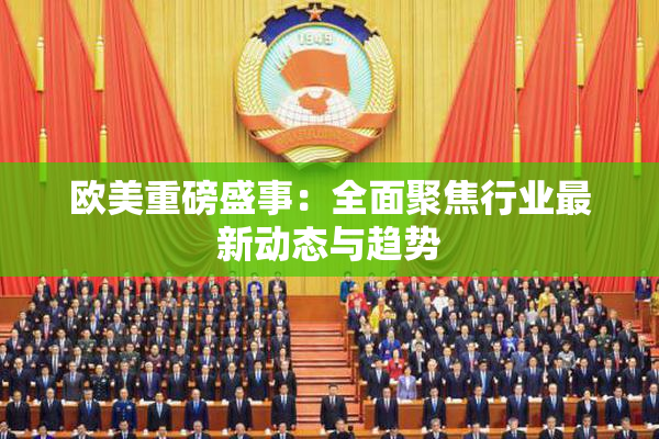 欧美重磅盛事：全面聚焦行业最新动态与趋势